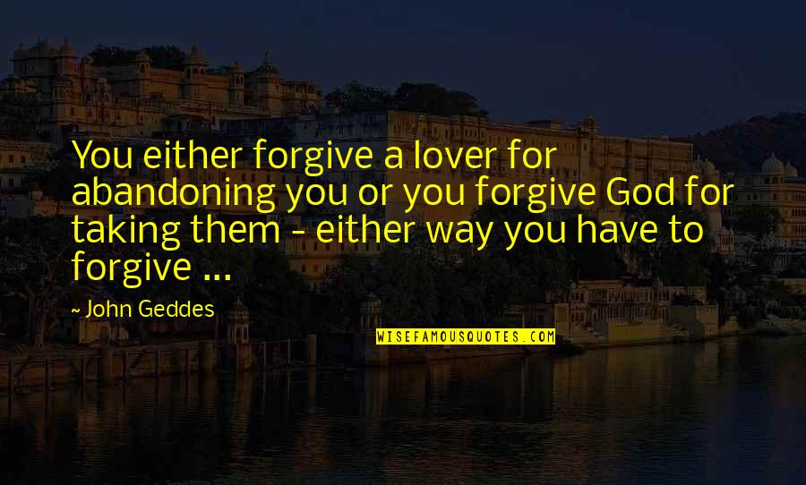 Abandoning Quotes By John Geddes: You either forgive a lover for abandoning you