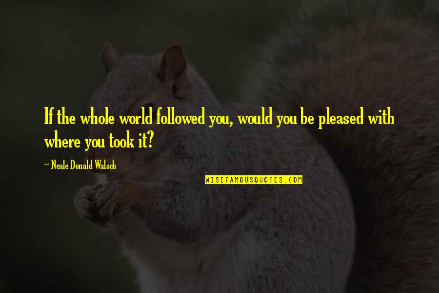 Abashidze Cafe Quotes By Neale Donald Walsch: If the whole world followed you, would you Abashidze Cafe Quotes By Neale Donald Walsch: If the whole world followed you, would you