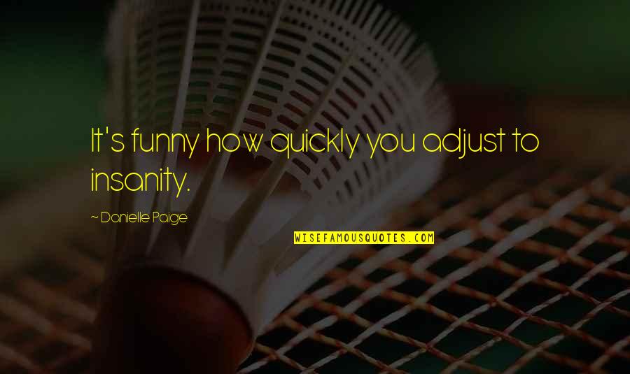 Abatacept Quotes By Danielle Paige: It's funny how quickly you adjust to insanity. Abatacept Quotes By Danielle Paige: It's funny how quickly you adjust to insanity.