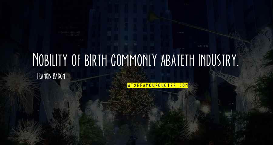 Abateth Quotes By Francis Bacon: Nobility of birth commonly abateth industry.