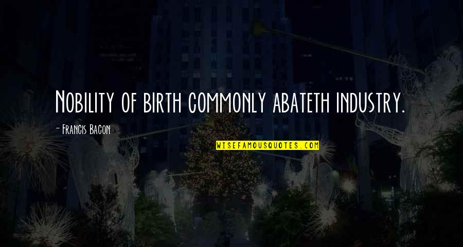 Abateth Quotes By Francis Bacon: Nobility of birth commonly abateth industry. Abateth Quotes By Francis Bacon: Nobility of birth commonly abateth industry.