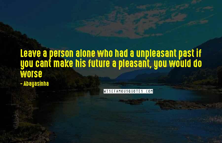 Abayasinha quotes: Leave a person alone who had a unpleasant past if you cant make his future a pleasant, you would do worse Abayasinha quotes: Leave a person alone who had a unpleasant past if you cant make his future a pleasant, you would do worse