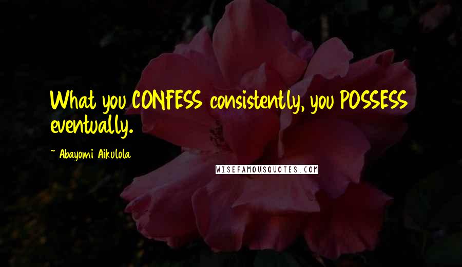 Abayomi Aikulola quotes: What you CONFESS consistently, you POSSESS eventually.
