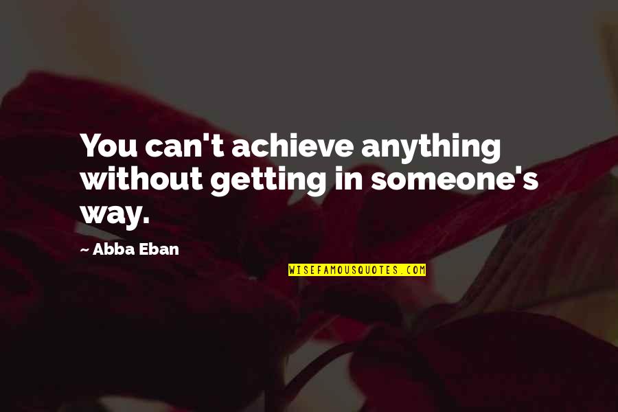 Abba Abba Abba Quotes By Abba Eban: You can't achieve anything without getting in someone's