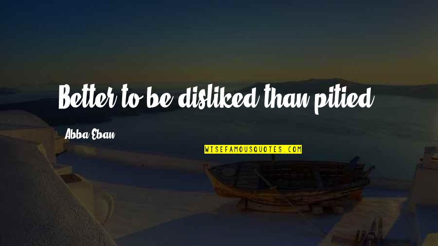 Abba Abba Abba Quotes By Abba Eban: Better to be disliked than pitied.