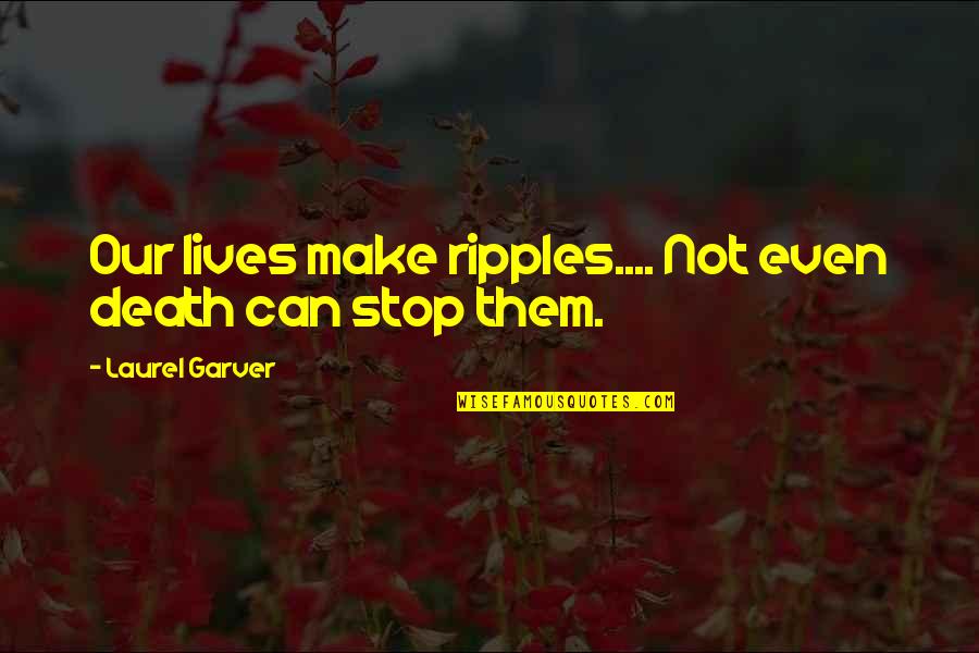 Abba Anthony Quotes By Laurel Garver: Our lives make ripples.... Not even death can Abba Anthony Quotes By Laurel Garver: Our lives make ripples.... Not even death can