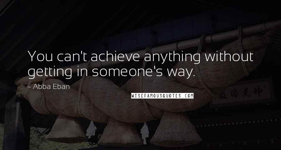 Abba Eban quotes: You can't achieve anything without getting in someone's way.