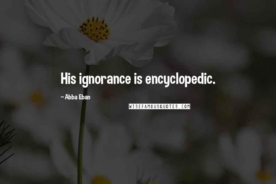 Abba Eban quotes: His ignorance is encyclopedic.