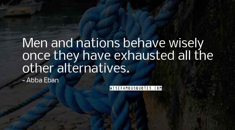 Abba Eban quotes: Men and nations behave wisely once they have exhausted all the other alternatives.