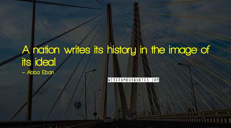 Abba Eban quotes: A nation writes its history in the image of its ideal.