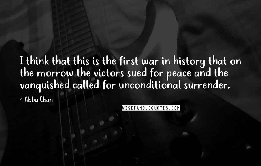 Abba Eban quotes: I think that this is the first war in history that on the morrow the victors sued for peace and the vanquished called for unconditional surrender.