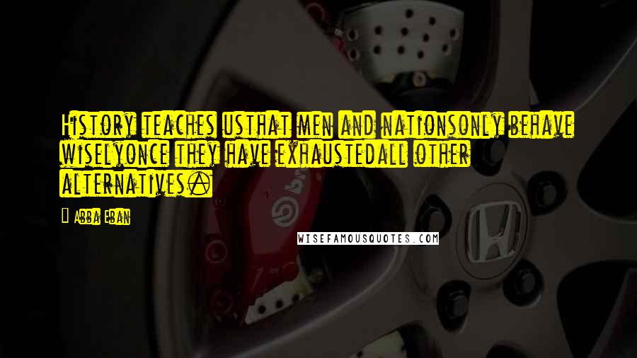 Abba Eban quotes: History teaches usthat men and nationsonly behave wiselyonce they have exhaustedall other alternatives. Abba Eban quotes: History teaches usthat men and nationsonly behave wiselyonce they have exhaustedall other alternatives.