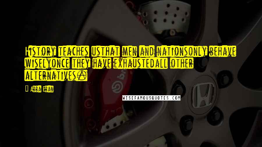 Abba Eban quotes: History teaches usthat men and nationsonly behave wiselyonce they have exhaustedall other alternatives.