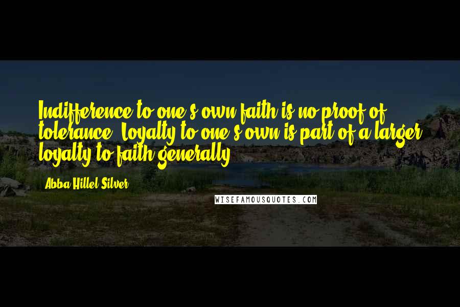 Abba Hillel Silver quotes: Indifference to one's own faith is no proof of tolerance. Loyalty to one's own is part of a larger loyalty to faith generally.