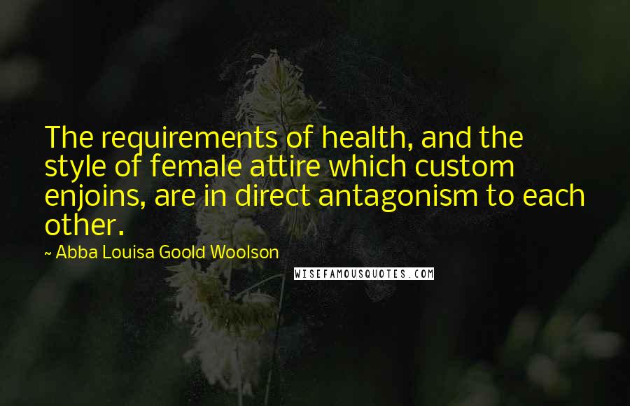 Abba Louisa Goold Woolson quotes: The requirements of health, and the style of female attire which custom enjoins, are in direct antagonism to each other.