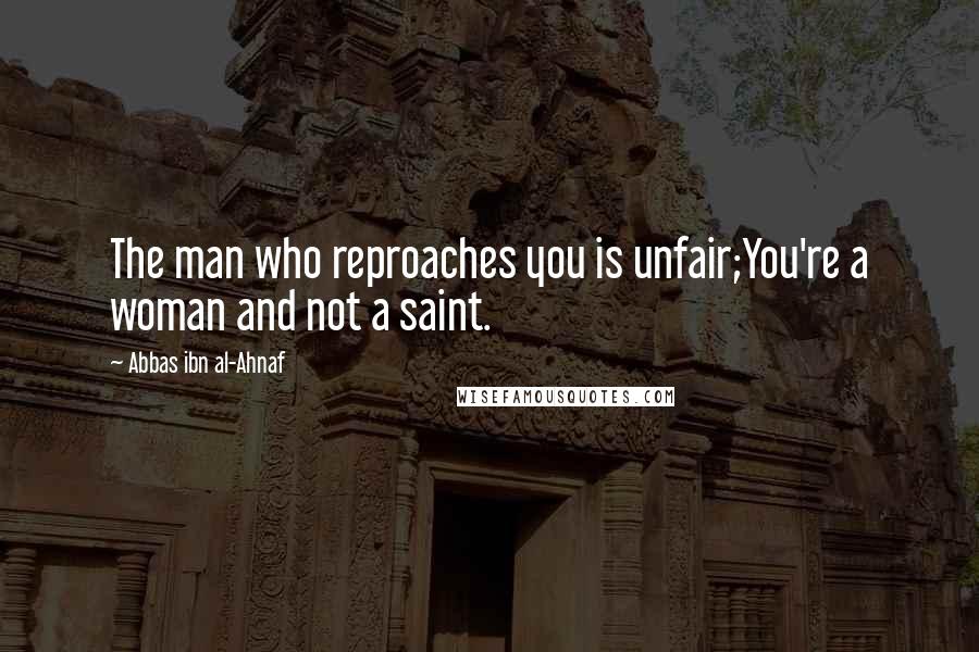Abbas Ibn Al-Ahnaf quotes: The man who reproaches you is unfair;You're a woman and not a saint.