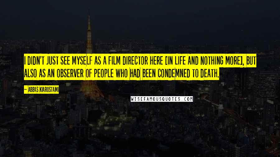 Abbas Kiarostami quotes: I didn't just see myself as a film director here [in Life And Nothing More], but also as an observer of people who had been condemned to death.