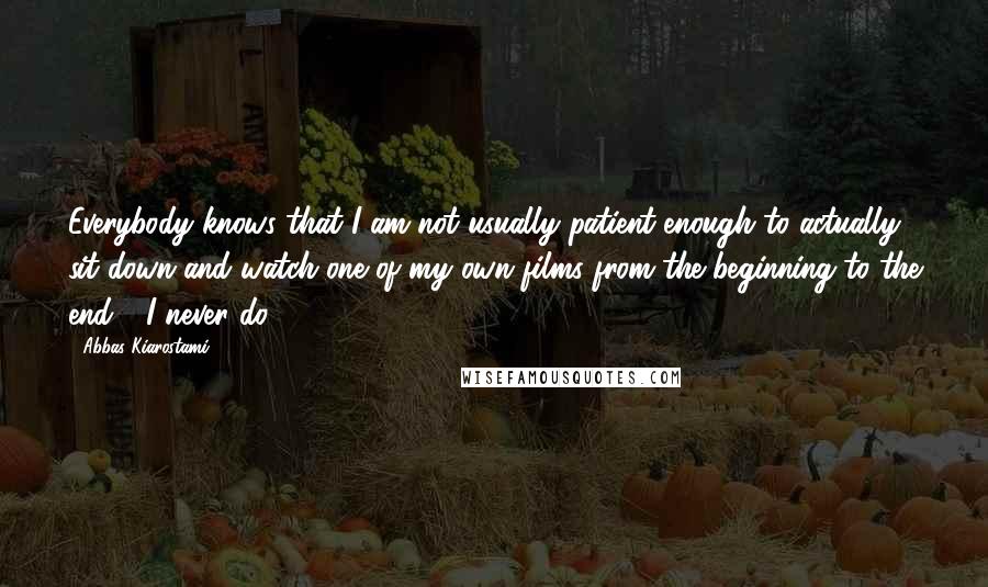 Abbas Kiarostami quotes: Everybody knows that I am not usually patient enough to actually sit down and watch one of my own films from the beginning to the end - I never do.