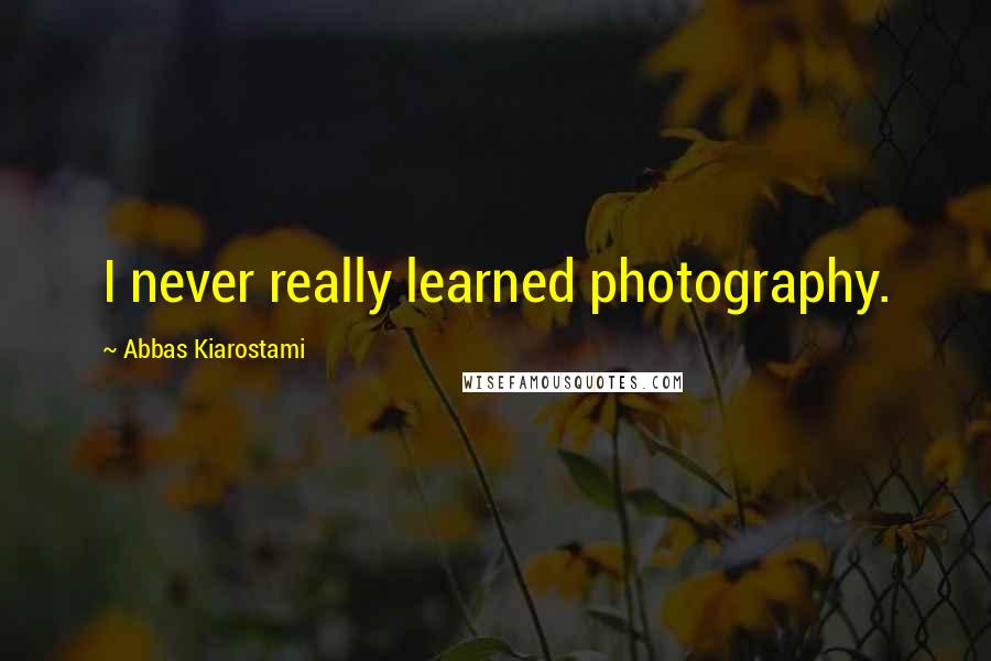 Abbas Kiarostami quotes: I never really learned photography.