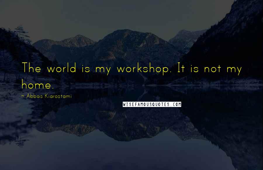 Abbas Kiarostami quotes: The world is my workshop. It is not my home.