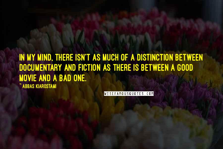 Abbas Kiarostami quotes: In my mind, there isn't as much of a distinction between documentary and fiction as there is between a good movie and a bad one.