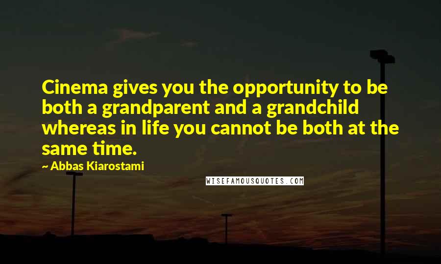 Abbas Kiarostami quotes: Cinema gives you the opportunity to be both a grandparent and a grandchild whereas in life you cannot be both at the same time.