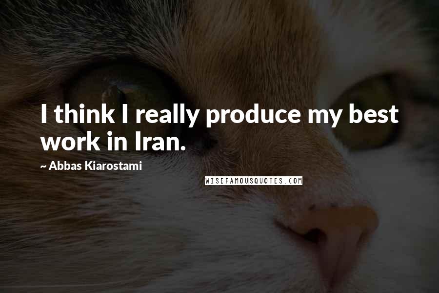 Abbas Kiarostami quotes: I think I really produce my best work in Iran.