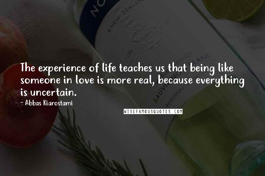 Abbas Kiarostami quotes: The experience of life teaches us that being like someone in love is more real, because everything is uncertain.