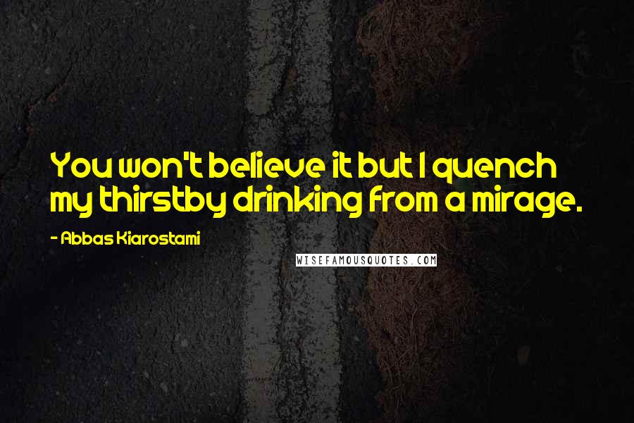 Abbas Kiarostami quotes: You won't believe it but I quench my thirstby drinking from a mirage.