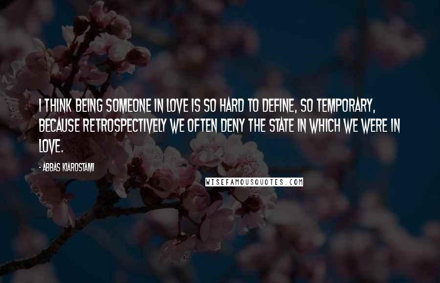 Abbas Kiarostami quotes: I think being someone in love is so hard to define, so temporary, because retrospectively we often deny the state in which we were in love.