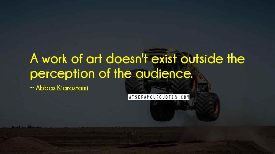 Abbas Kiarostami quotes: A work of art doesn't exist outside the perception of the audience.