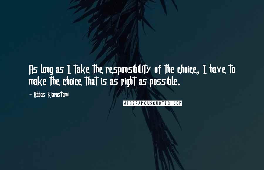 Abbas Kiarostami quotes: As long as I take the responsibility of the choice, I have to make the choice that is as right as possible.