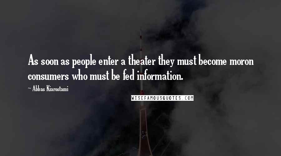 Abbas Kiarostami quotes: As soon as people enter a theater they must become moron consumers who must be fed information.