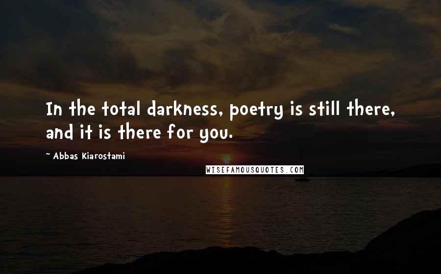 Abbas Kiarostami quotes: In the total darkness, poetry is still there, and it is there for you.
