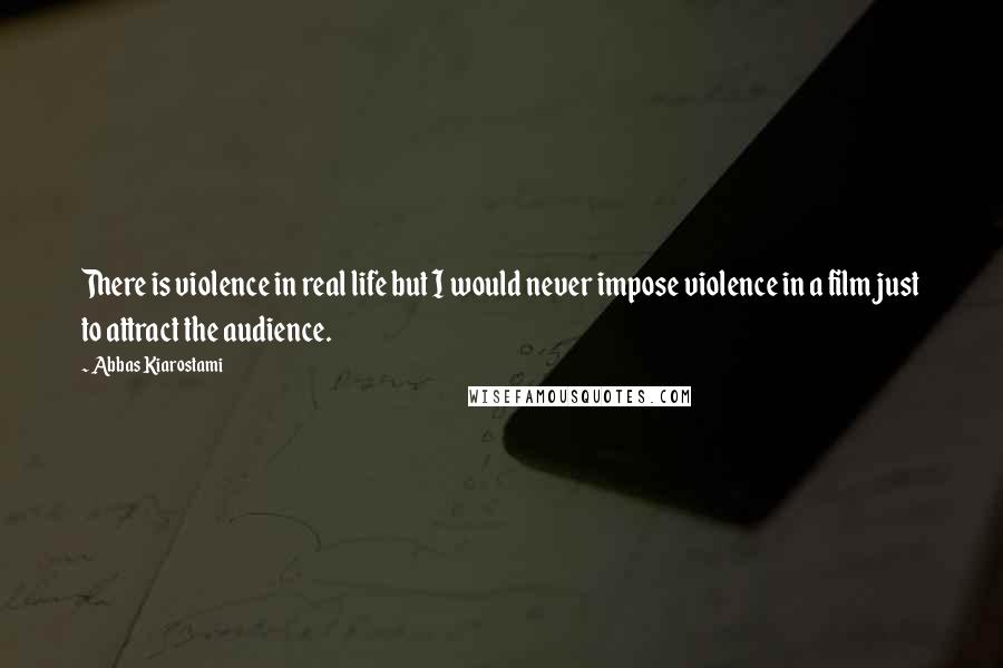 Abbas Kiarostami quotes: There is violence in real life but I would never impose violence in a film just to attract the audience.