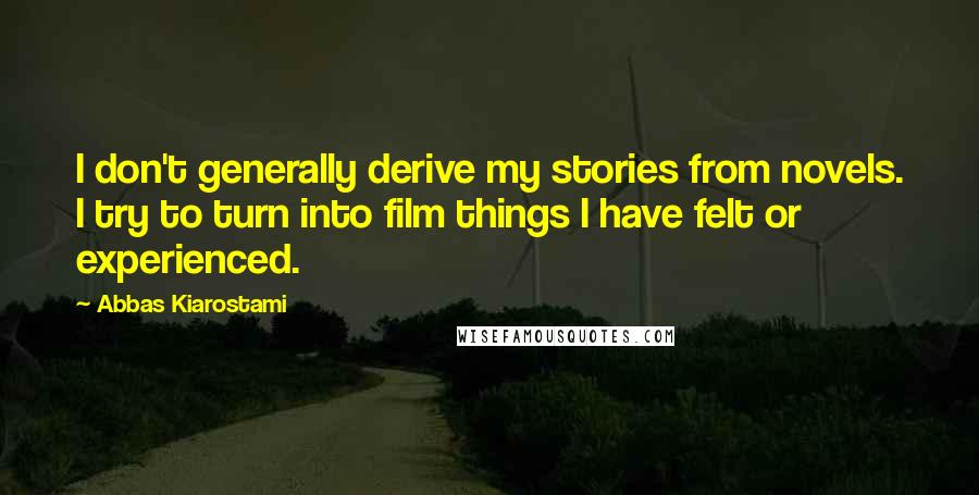 Abbas Kiarostami quotes: I don't generally derive my stories from novels. I try to turn into film things I have felt or experienced.