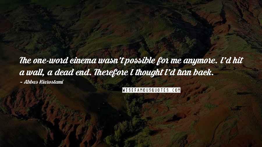 Abbas Kiarostami quotes: The one-word cinema wasn't possible for me anymore. I'd hit a wall, a dead end. Therefore I thought I'd turn back.