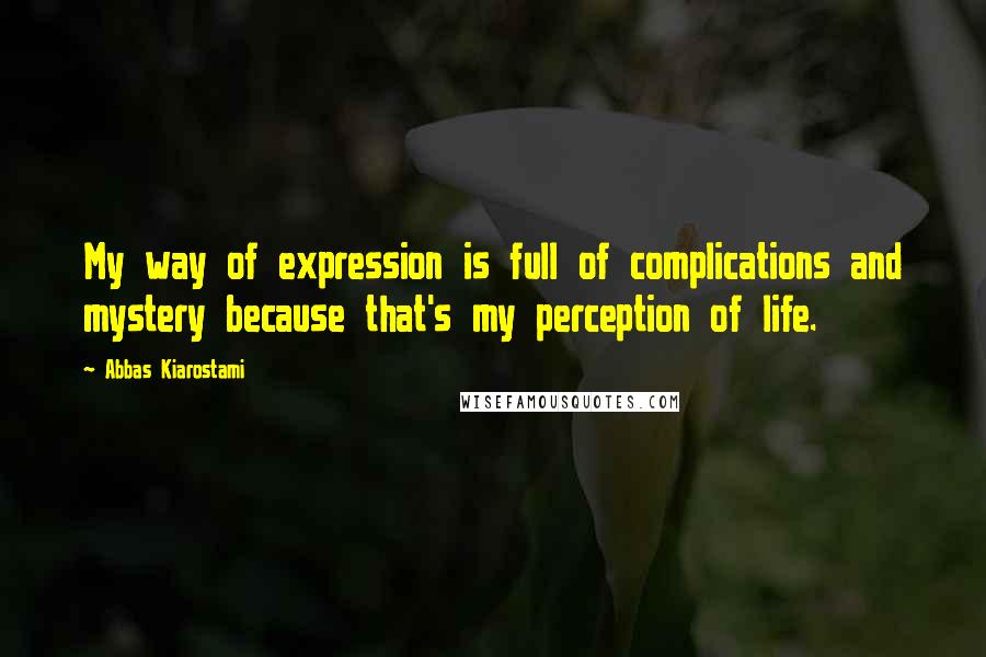 Abbas Kiarostami quotes: My way of expression is full of complications and mystery because that's my perception of life.