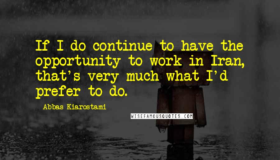 Abbas Kiarostami quotes: If I do continue to have the opportunity to work in Iran, that's very much what I'd prefer to do.