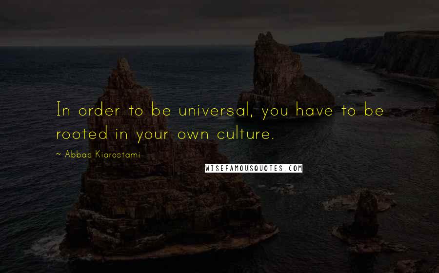 Abbas Kiarostami quotes: In order to be universal, you have to be rooted in your own culture.