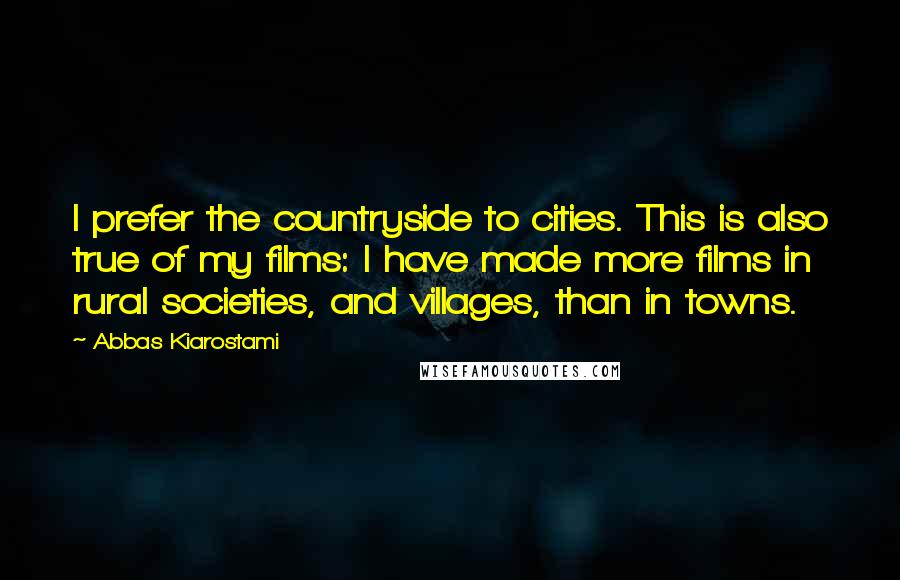 Abbas Kiarostami quotes: I prefer the countryside to cities. This is also true of my films: I have made more films in rural societies, and villages, than in towns.