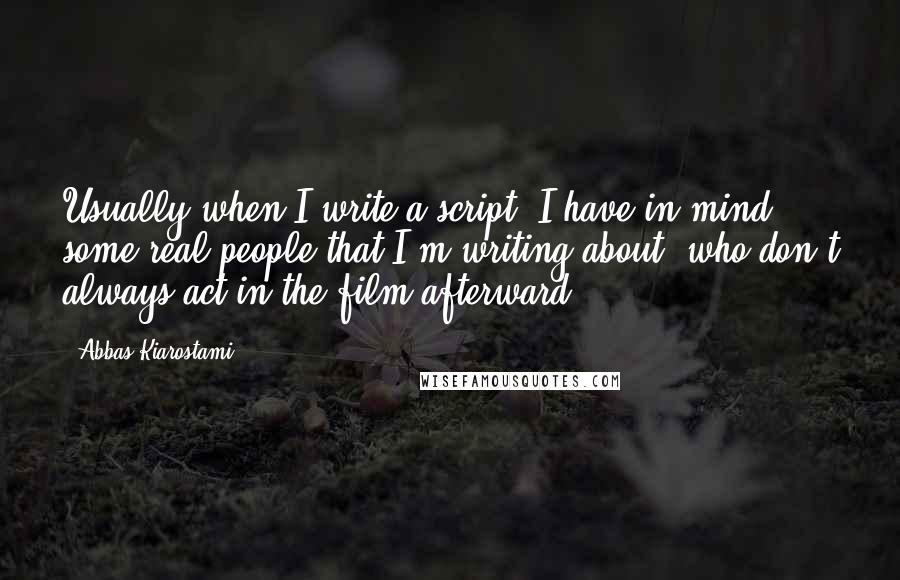 Abbas Kiarostami quotes: Usually when I write a script, I have in mind some real people that I'm writing about, who don't always act in the film afterward.