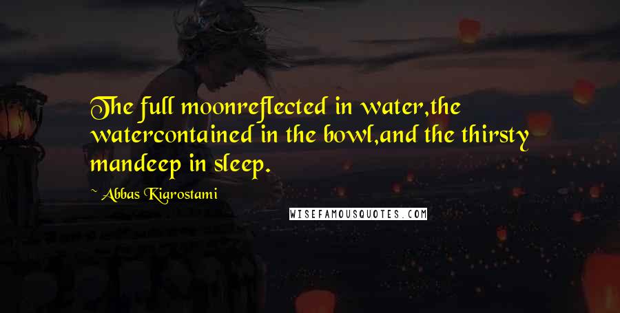Abbas Kiarostami quotes: The full moonreflected in water,the watercontained in the bowl,and the thirsty mandeep in sleep.