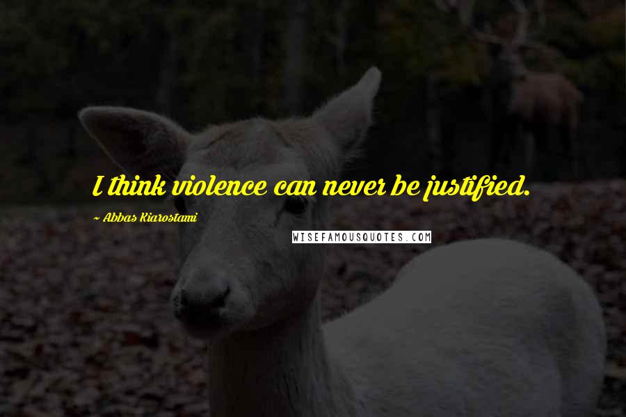 Abbas Kiarostami quotes: I think violence can never be justified.