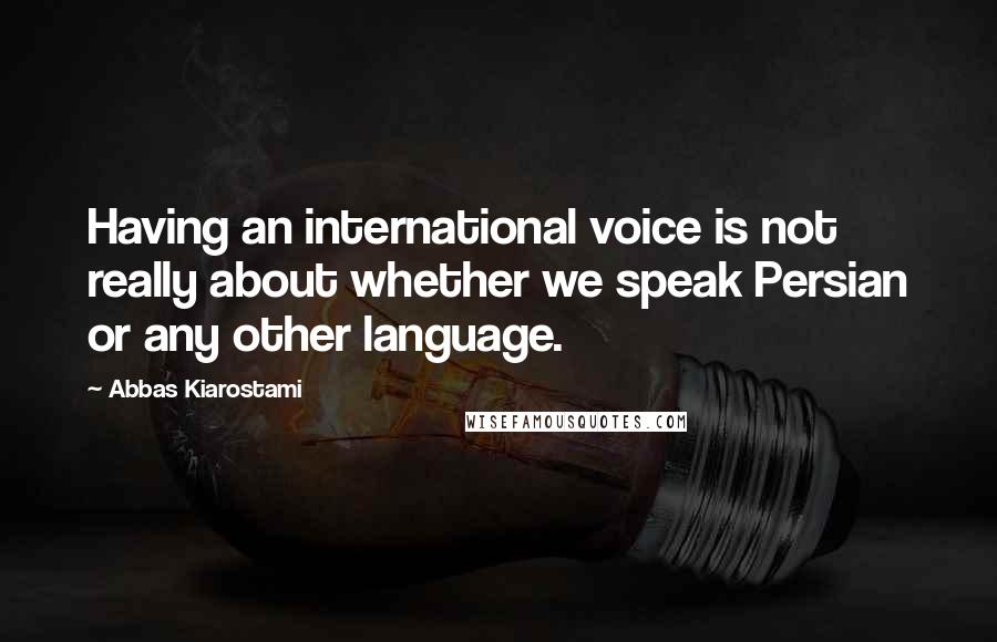 Abbas Kiarostami quotes: Having an international voice is not really about whether we speak Persian or any other language.