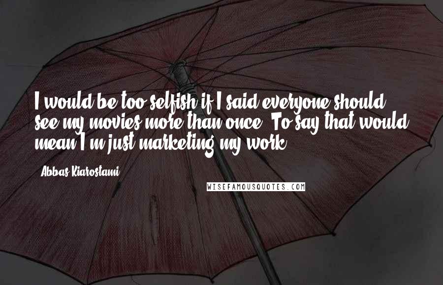 Abbas Kiarostami quotes: I would be too selfish if I said everyone should see my movies more than once. To say that would mean I'm just marketing my work!