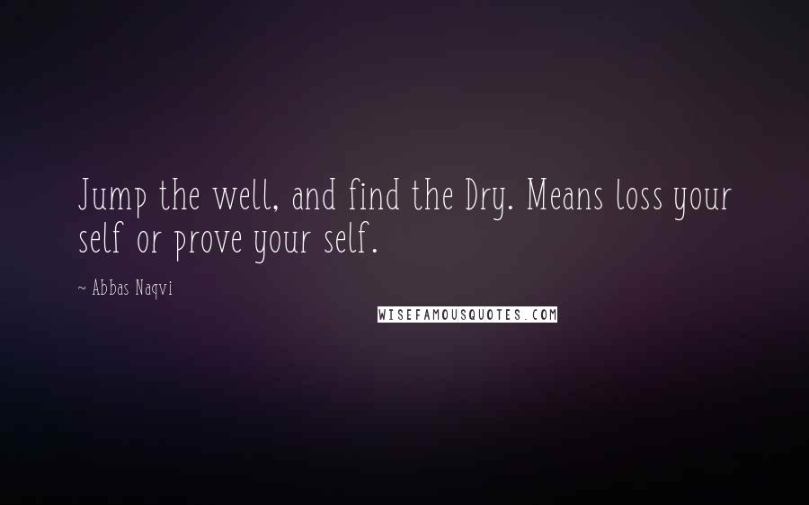 Abbas Naqvi quotes: Jump the well, and find the Dry. Means loss your self or prove your self.