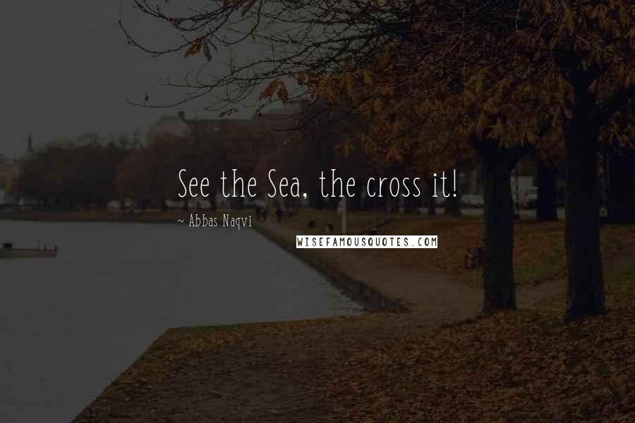 Abbas Naqvi quotes: See the Sea, the cross it!