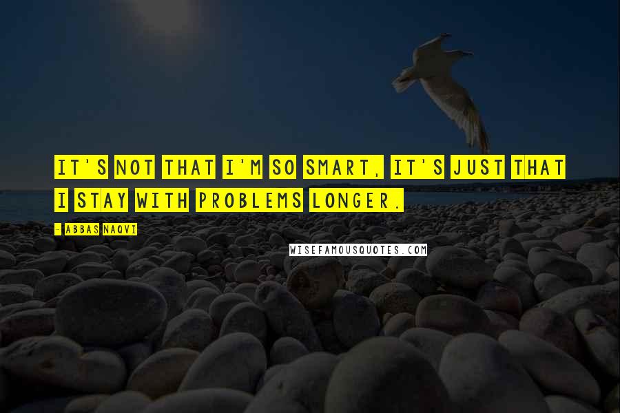 Abbas Naqvi quotes: It's not that I'm so smart, it's just that I stay with problems longer.