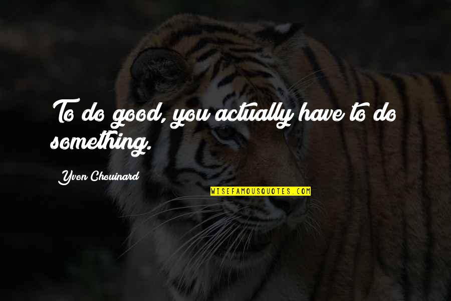 Abbayesu Quotes By Yvon Chouinard: To do good, you actually have to do Abbayesu Quotes By Yvon Chouinard: To do good, you actually have to do
